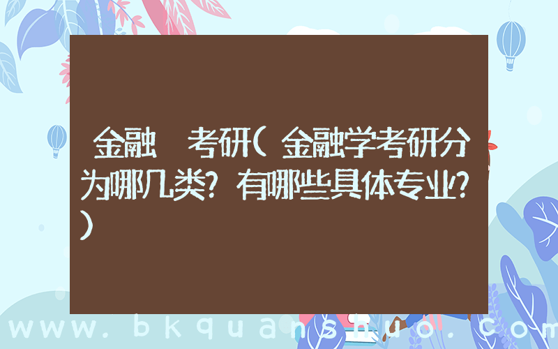 金融 考研(金融学考研分为哪几类？有哪些具体专业？)